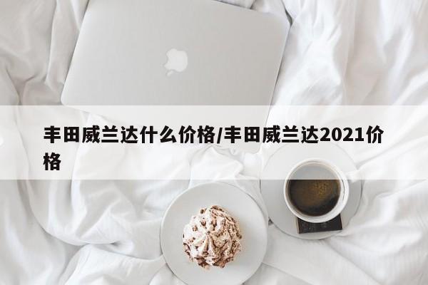 丰田威兰达什么价格/丰田威兰达2021价格