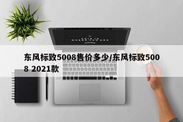 东风标致5008售价多少/东风标致5008 2021款