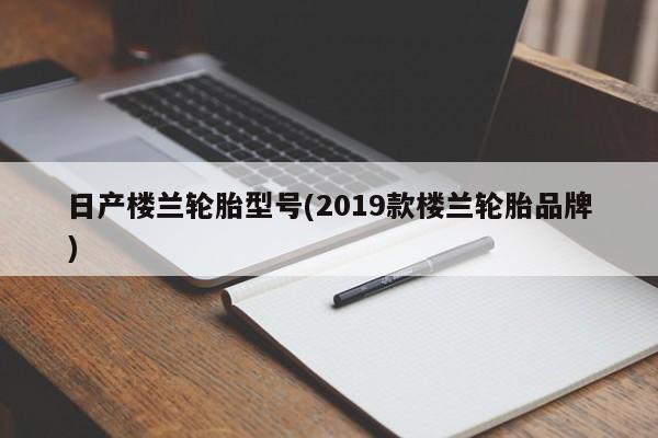 日产楼兰轮胎型号(2019款楼兰轮胎品牌)
