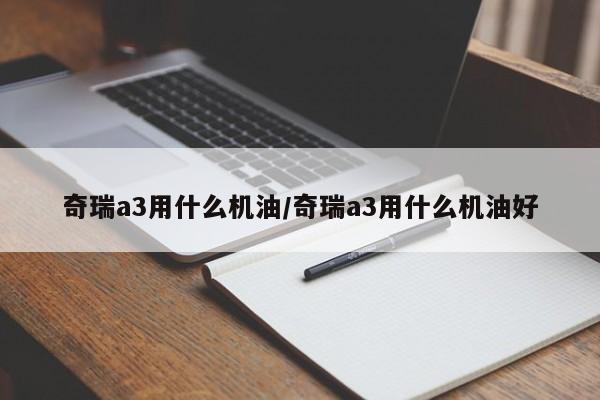奇瑞a3用什么机油/奇瑞a3用什么机油好
