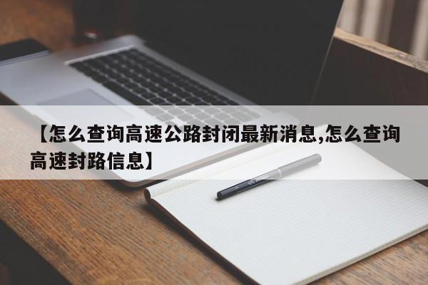 【怎么查询高速公路封闭最新消息,怎么查询高速封路信息】