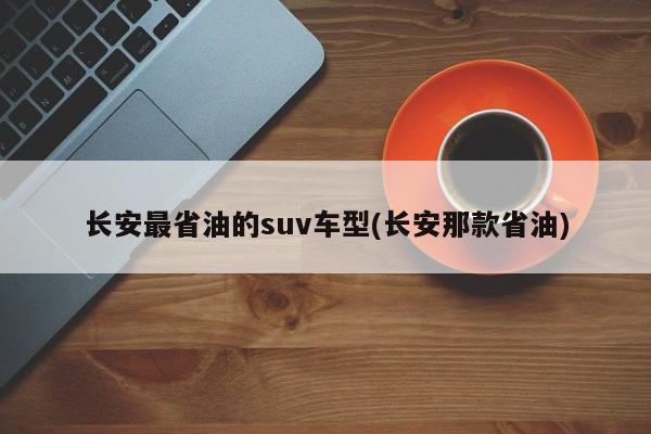 长安最省油的suv车型(长安那款省油)