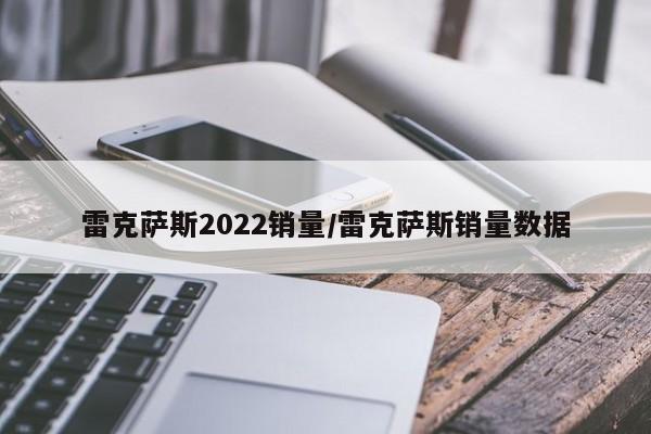 雷克萨斯2022销量/雷克萨斯销量数据