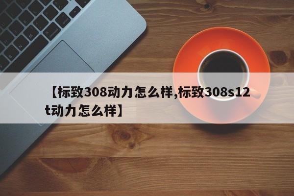 【标致308动力怎么样,标致308s12t动力怎么样】