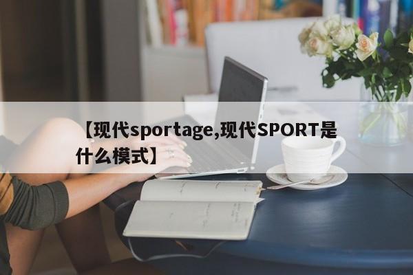 【现代sportage,现代SPORT是什么模式】