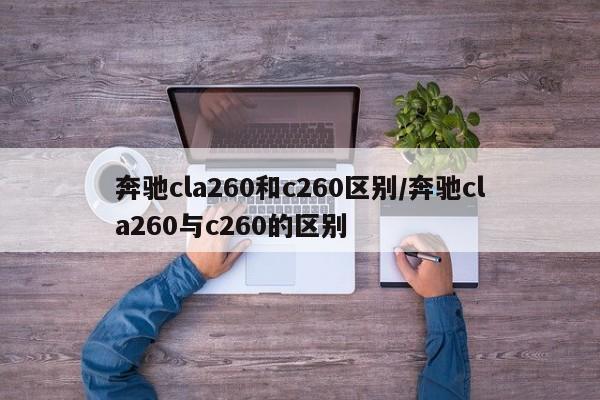 奔驰cla260和c260区别/奔驰cla260与c260的区别