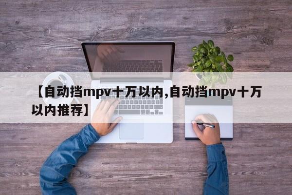 【自动挡mpv十万以内,自动挡mpv十万以内推荐】