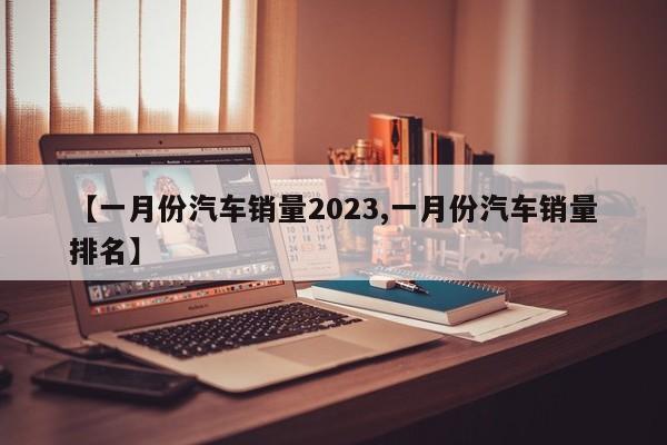 【一月份汽车销量2023,一月份汽车销量排名】