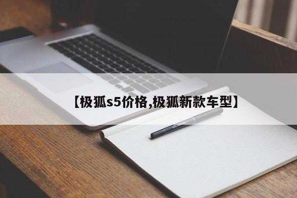 【极狐s5价格,极狐新款车型】