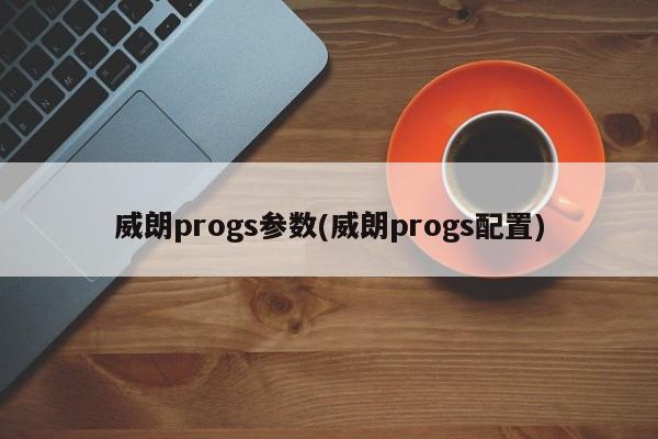 威朗progs参数(威朗progs配置)